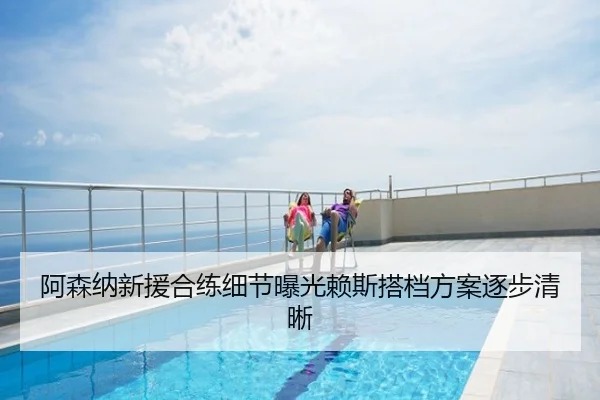 阿森纳新援合练细节曝光赖斯搭档方案逐步清晰
