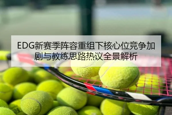 EDG新赛季阵容重组下核心位竞争加剧与教练思路热议全景解析