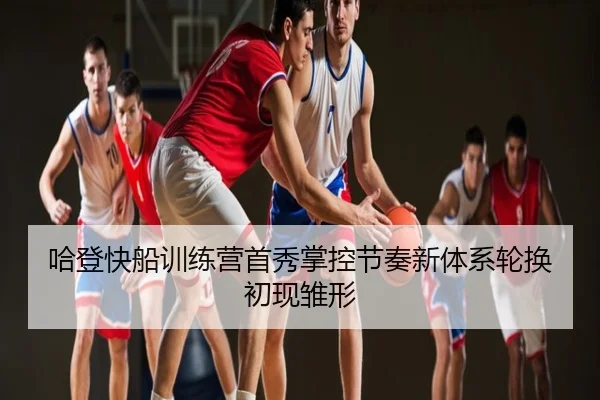 哈登快船训练营首秀掌控节奏新体系轮换初现雏形