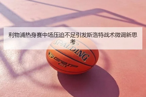 利物浦热身赛中场压迫不足引发斯洛特战术微调新思考