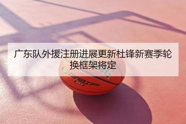 广东队外援注册进展更新杜锋新赛季轮换框架将定