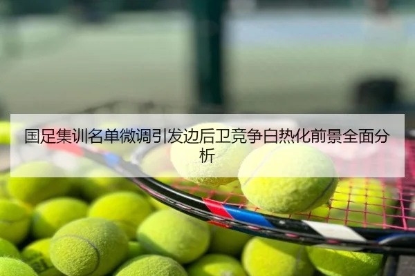 国足集训名单微调引发边后卫竞争白热化前景全面分析