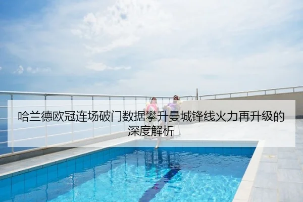 哈兰德欧冠连场破门数据攀升曼城锋线火力再升级的深度解析